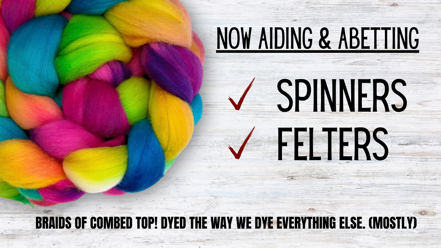Promotional graphic showing a large braided bundle of brightly colored wool fibers on a white wood-textured background, with text reading 'NOW AIDING & ABETTING', 'SPINNERS', and 'FELTS', plus a bottom note about braids of combed top dyed the way everything else is (mostly).